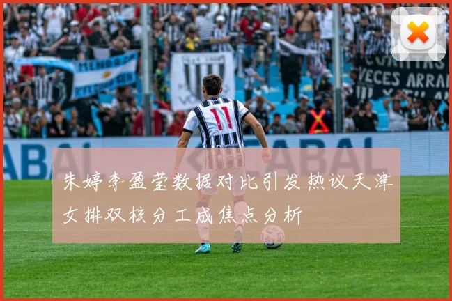 朱婷李盈莹数据对比引发热议天津女排双核分工成焦点分析