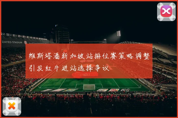 维斯塔潘新加坡站排位赛策略调整引发红牛进站选择争议