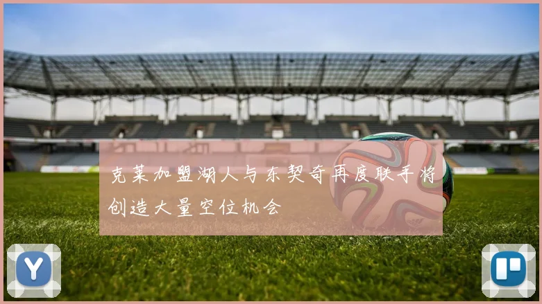 克莱加盟湖人与东契奇再度联手将创造大量空位机会